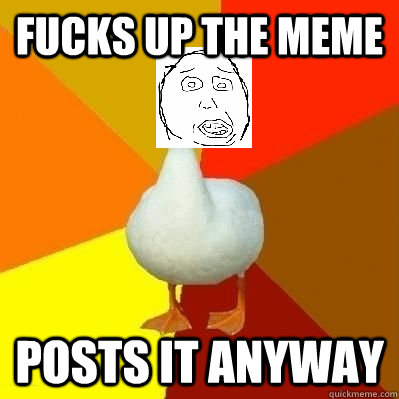 fucks up the meme posts it anyway  Tech Impaired Duck