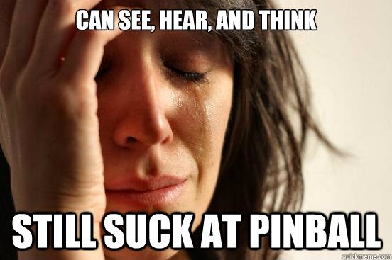 Can see, hear, and think Still suck at pinball - Can see, hear, and think Still suck at pinball  First World Problems