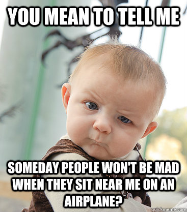 you mean to tell me someday people won't be mad when they sit near me on an airplane?  skeptical baby