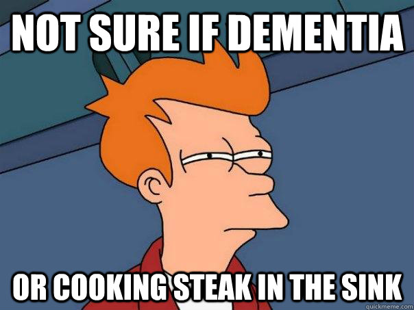 Not sure if dementia Or cooking steak in the sink  Futurama Fry