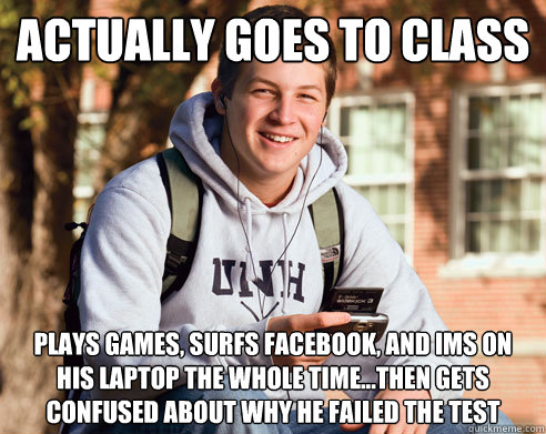 actually Goes to class  plays games, surfs facebook, and ims on his laptop the whole time...then gets confused about why he failed the test  College Freshman