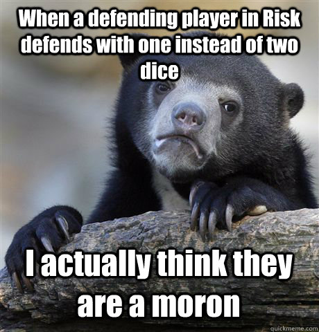 When a defending player in Risk defends with one instead of two dice I actually think they are a moron  Confession Bear