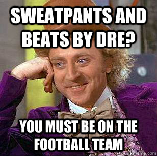 Sweatpants and beats by dre? You must be on the football team  Condescending Wonka