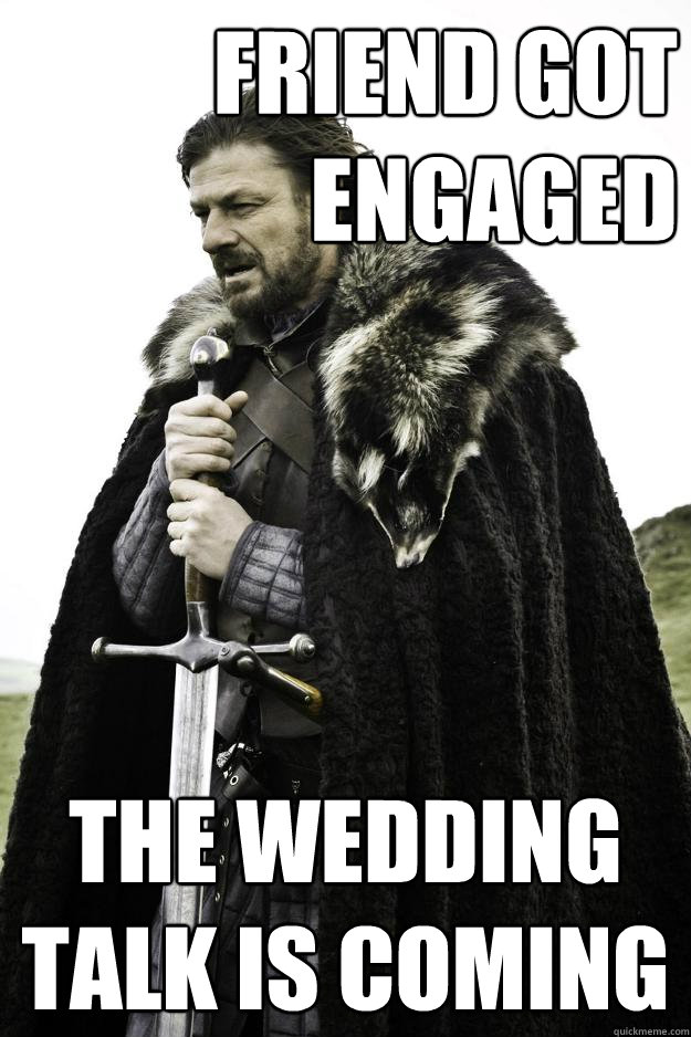 FRIEND got engaged THE WEDDING TALK IS COMING  Winter is coming