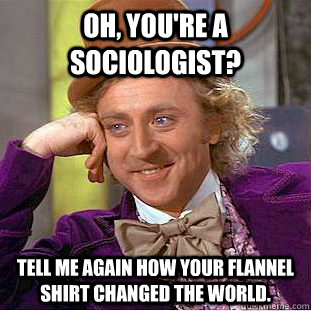 Oh, you're a sociologist? Tell me again how your flannel shirt changed the world.  Condescending Wonka