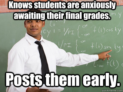 Knows students are anxiously awaiting their final grades. Posts them early.  Good Guy Teacher