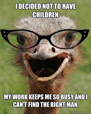 I decided not to have children My work keeps me so busy and I can't find the right man.  Judgmental Bookseller Ostrich