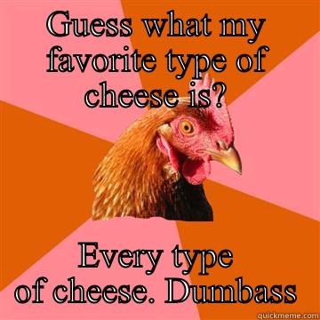 GUESS WHAT MY FAVORITE TYPE OF CHEESE IS? EVERY TYPE OF CHEESE. DUMBASS Anti-Joke Chicken