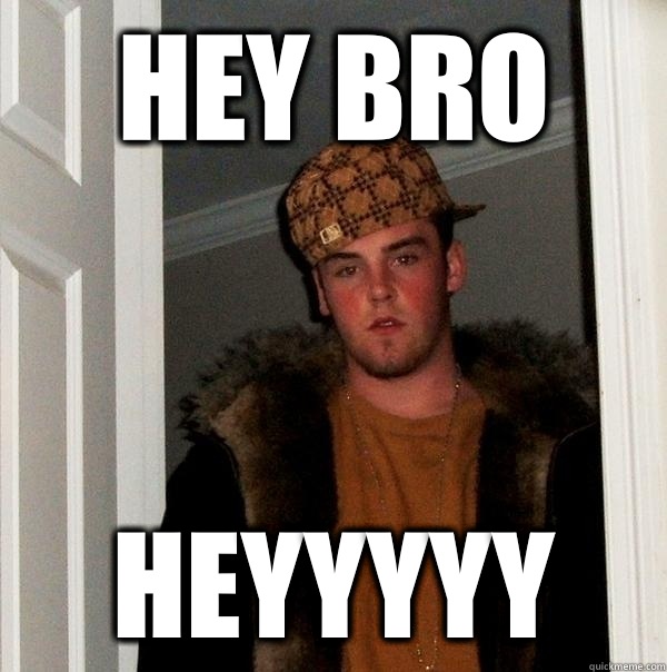 Hey Bro Heyyyyy  Scumbag Steve