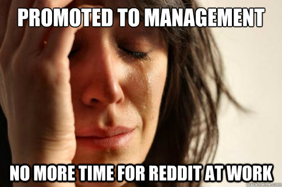 Promoted to management no more time for reddit at work  First World Problems