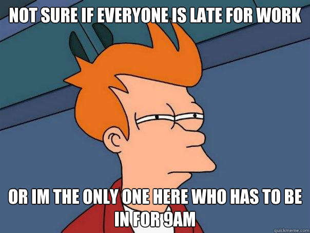 Not sure if everyone is late for work or im the only one here who has to be in for 9am  Futurama Fry