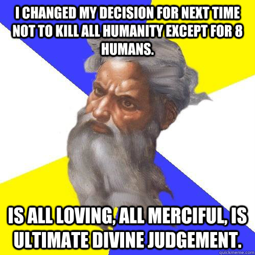 I changed my decision for next time not to kill all humanity except for 8 humans. Is all Loving, All Merciful, Is Ultimate Divine Judgement.   Advice God