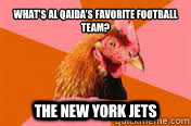 What’s Al Qaida’s favorite football team?
 The New York Jets - What’s Al Qaida’s favorite football team?
 The New York Jets  antijoke chicken