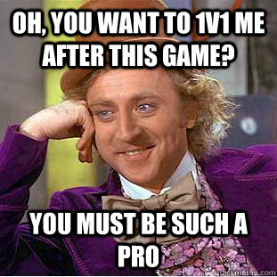 Oh, you want to 1v1 me after this game? you must be such a pro  Condescending Wonka