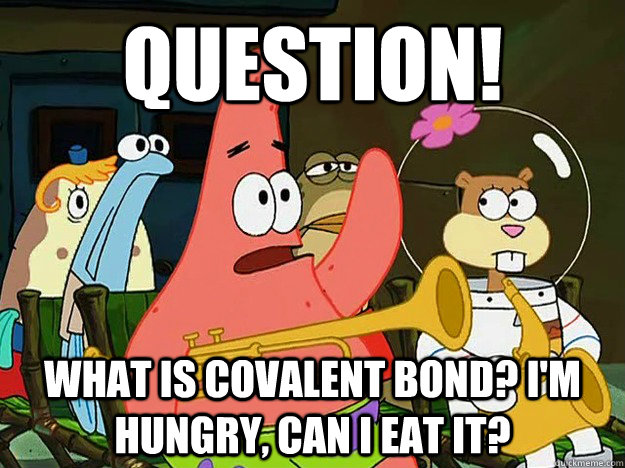 Question! What is covalent bond? I'm hungry, can i eat it?  Question Asking Patrick