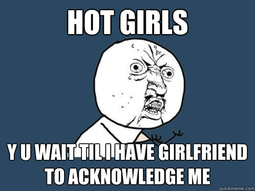 Hot girls y u wait til i have girlfriend to acknowledge me  Y U No