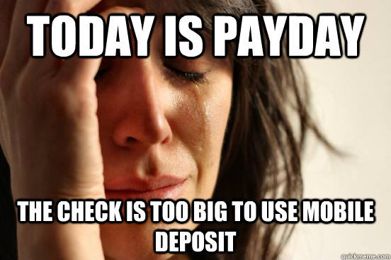 Today is payday The check is too big to use mobile deposit  First World Problems