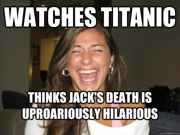 Watches Titanic Thinks Jack's death is uproariously hilarious  - Watches Titanic Thinks Jack's death is uproariously hilarious   Masochistic Mariam