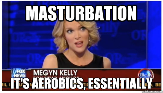 MASTURBATION IT'S AEROBICS, ESSENTIALLY - MASTURBATION IT'S AEROBICS, ESSENTIALLY  Euphemism Megyn Kelly