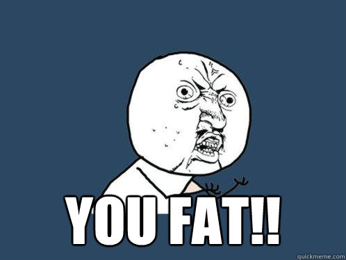  YOU FAT!!  Y U No