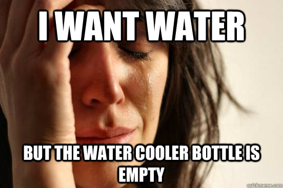 i want water but the water cooler bottle is empty - i want water but the water cooler bottle is empty  First World Problems
