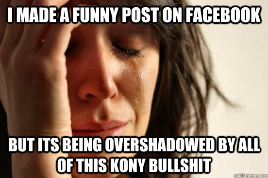 i Made a funny post on facebook but its being overshadowed by all of this kony bullshit - i Made a funny post on facebook but its being overshadowed by all of this kony bullshit  First World Problems