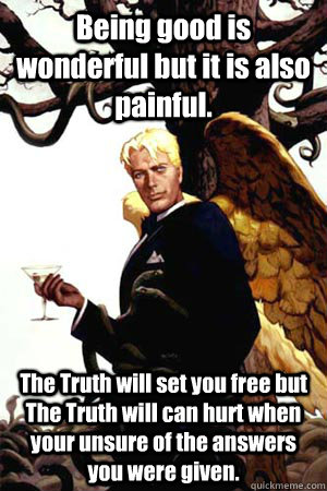 Being good is wonderful but it is also painful. The Truth will set you free but The Truth will can hurt when your unsure of the answers you were given.  Good Guy Lucifer