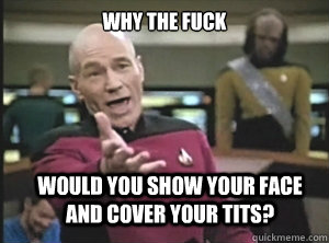 why the fuck would you show your face and cover your tits?  Annoyed Picard