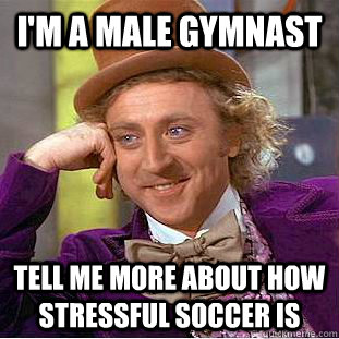 I'm a male gymnast tell me more about how stressful soccer is - I'm a male gymnast tell me more about how stressful soccer is  Condescending Wonka