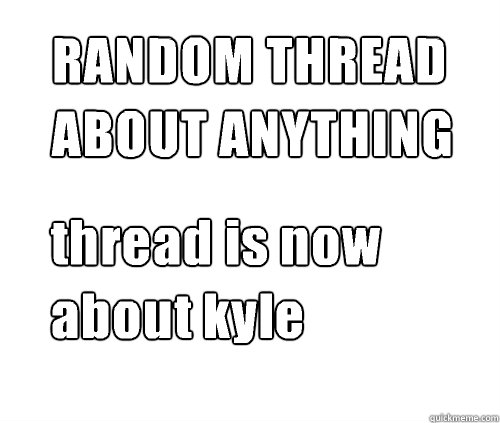 RANDOM THREAD ABOUT ANYTHING thread is now about kyle  