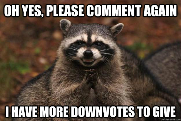 oh yes, Please comment again I have more downvotes to give - oh yes, Please comment again I have more downvotes to give  Evil Plotting Raccoon