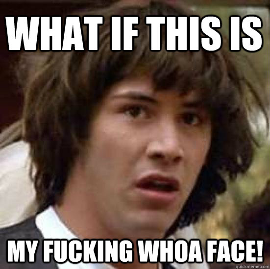 what if this is  my fucking whoa face! - what if this is  my fucking whoa face!  conspiracy keanu