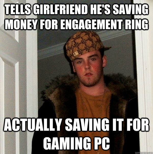 tells girlfriend he's saving money for engagement ring actually saving it for gaming pc  Scumbag Steve