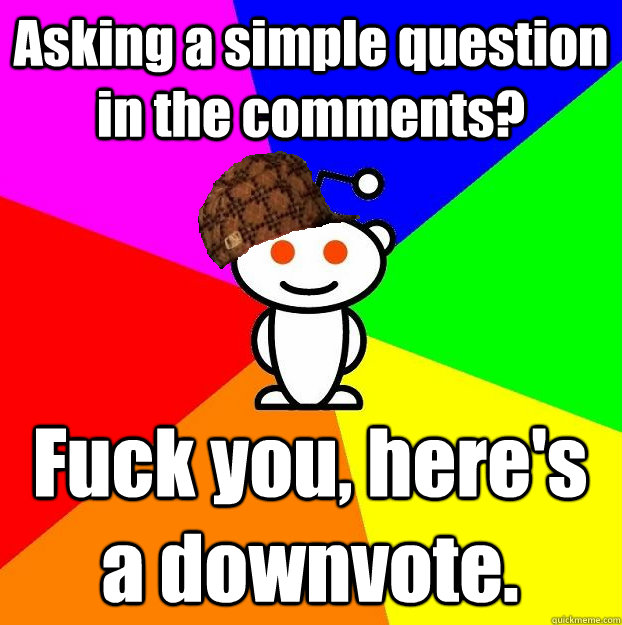 Asking a simple question in the comments? Fuck you, here's a downvote.  Scumbag Redditor