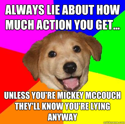 Always lie about how much action you get... Unless you're Mickey McCouch they'll know you're lying anyway  Advice Dog