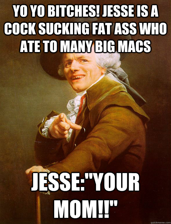 Yo yo bitches! Jesse is a cock sucking fat ass who ate to many big macs Jesse: