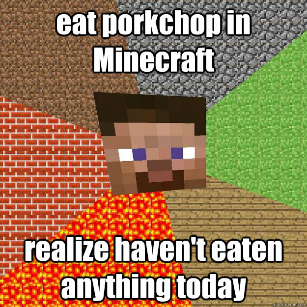 eat porkchop in Minecraft realize haven't eaten anything today - eat porkchop in Minecraft realize haven't eaten anything today  Minecraft