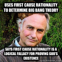 Uses first cause rationality to determine Big Bang theory Says first cause rationality is a logical fallacy for proving God's existence  Scumbag Atheist