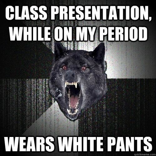 Class presentation, while on my period Wears white pants  Insanity Wolf