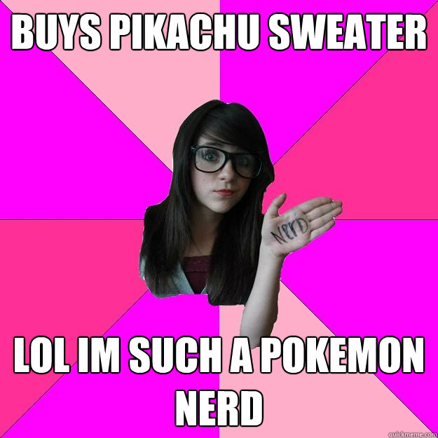 buys pikachu sweater lol im such a pokemon nerd  Idiot Nerd Girl