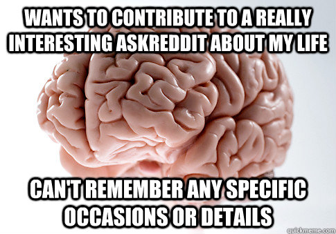 wants to contribute to a really interesting askreddit about my life can't remember any specific occasions or details - wants to contribute to a really interesting askreddit about my life can't remember any specific occasions or details  Scumbag Brain