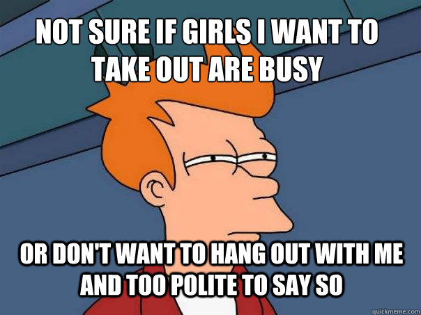 not sure if girls I want to take out are busy or don't want to hang out with me and too polite to say so  Futurama Fry