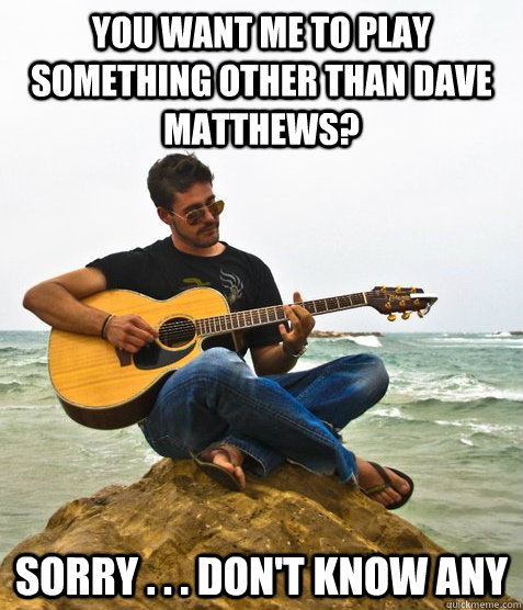 You want me to play something other than Dave Matthews? Sorry . . . Don't know any  Douchebag Guitarist