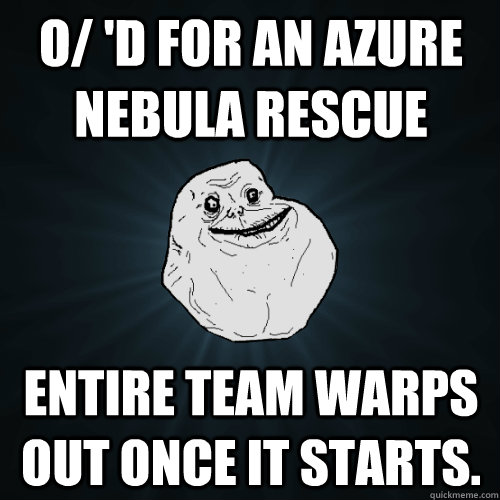 o/ 'd for an Azure Nebula Rescue Entire team warps out once it starts.  Forever Alone