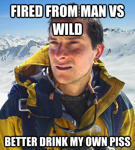 fired from man vs wild better drink my own piss  Bear Grylls