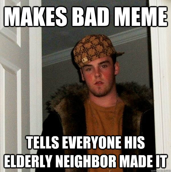 Makes bad meme Tells everyone his elderly neighbor made it  Scumbag Steve