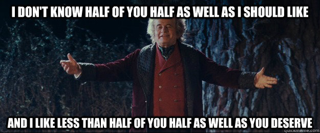 I don't know half of you half as well as I should like and I like less than half of you half as well as you deserve - I don't know half of you half as well as I should like and I like less than half of you half as well as you deserve  Confusing Bilbo