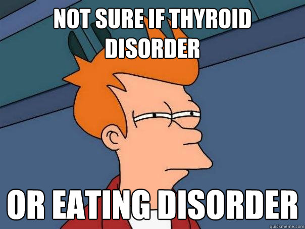 Not sure if thyroid disorder Or eating disorder - Not sure if thyroid disorder Or eating disorder  Futurama Fry