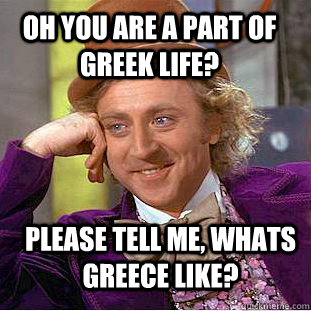 Oh you are a part of Greek life? Please tell me, whats Greece like? - Oh you are a part of Greek life? Please tell me, whats Greece like?  Creepy Wonka