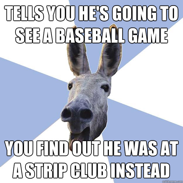 tells you he's going to see a baseball game you find out he was at a strip club instead  Jackass Boyfriend